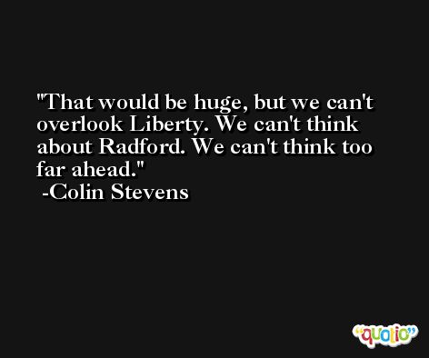 That would be huge, but we can't overlook Liberty. We can't think about Radford. We can't think too far ahead. -Colin Stevens