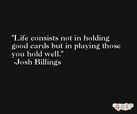 Life consists not in holding good cards but in playing those you hold well. -Josh Billings