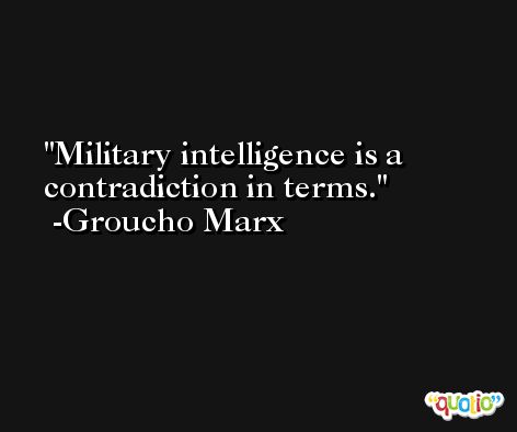 Military intelligence is a contradiction in terms. -Groucho Marx