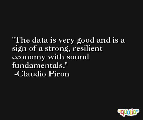 The data is very good and is a sign of a strong, resilient economy with sound fundamentals. -Claudio Piron