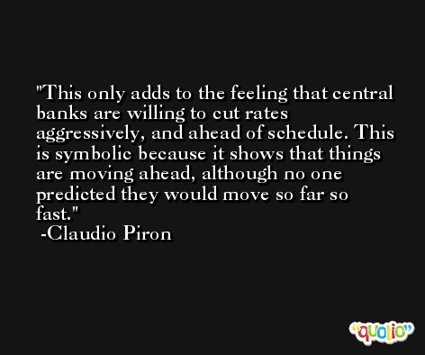 This only adds to the feeling that central banks are willing to cut rates aggressively, and ahead of schedule. This is symbolic because it shows that things are moving ahead, although no one predicted they would move so far so fast. -Claudio Piron