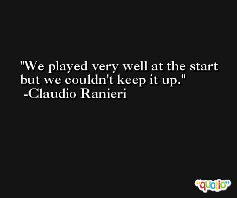 We played very well at the start but we couldn't keep it up. -Claudio Ranieri