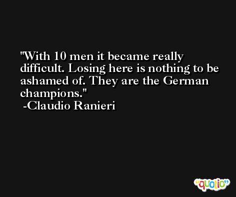 With 10 men it became really difficult. Losing here is nothing to be ashamed of. They are the German champions. -Claudio Ranieri