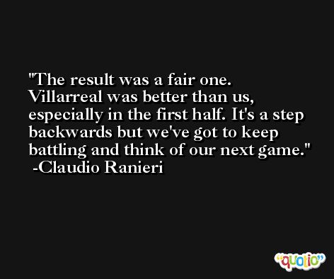 The result was a fair one. Villarreal was better than us, especially in the first half. It's a step backwards but we've got to keep battling and think of our next game. -Claudio Ranieri