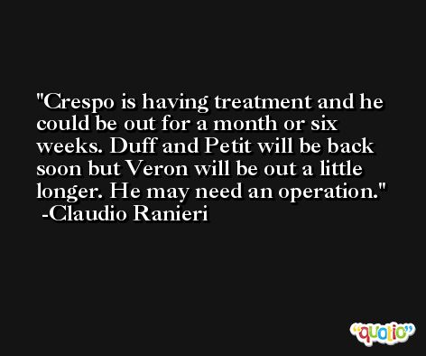 Crespo is having treatment and he could be out for a month or six weeks. Duff and Petit will be back soon but Veron will be out a little longer. He may need an operation. -Claudio Ranieri