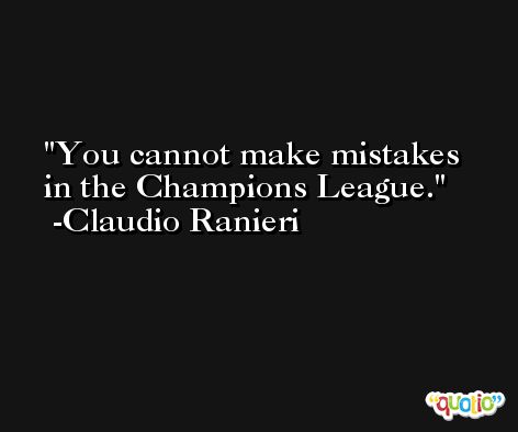 You cannot make mistakes in the Champions League. -Claudio Ranieri