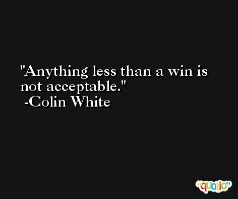 Anything less than a win is not acceptable. -Colin White