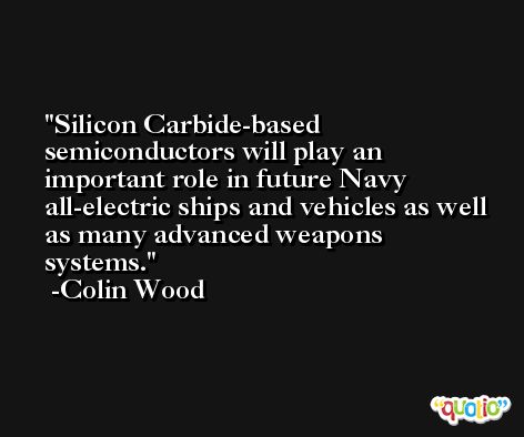 Silicon Carbide-based semiconductors will play an important role in future Navy all-electric ships and vehicles as well as many advanced weapons systems. -Colin Wood