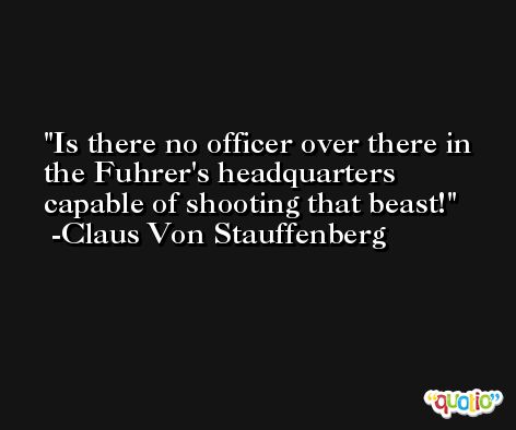 Is there no officer over there in the Fuhrer's headquarters capable of shooting that beast! -Claus Von Stauffenberg