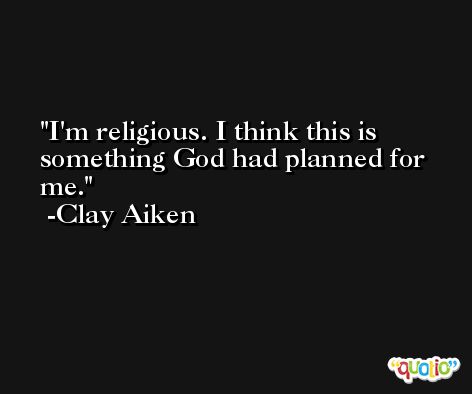 I'm religious. I think this is something God had planned for me. -Clay Aiken