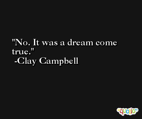 No. It was a dream come true. -Clay Campbell