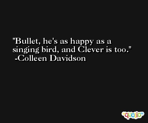 Bullet, he's as happy as a singing bird, and Clever is too. -Colleen Davidson