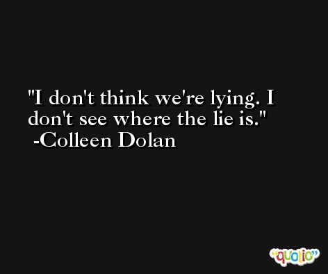 I don't think we're lying. I don't see where the lie is. -Colleen Dolan