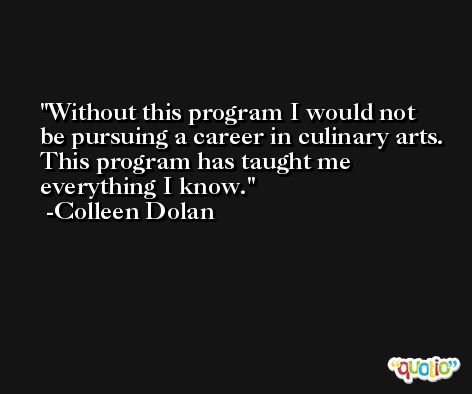 Without this program I would not be pursuing a career in culinary arts. This program has taught me everything I know. -Colleen Dolan