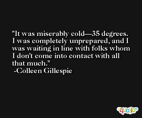 It was miserably cold—35 degrees. I was completely unprepared, and I was waiting in line with folks whom I don't come into contact with all that much. -Colleen Gillespie