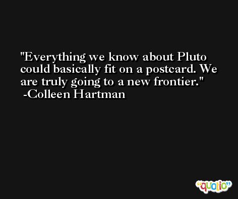 Everything we know about Pluto could basically fit on a postcard. We are truly going to a new frontier. -Colleen Hartman