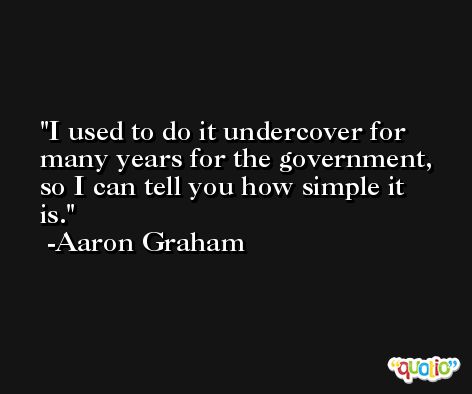 I used to do it undercover for many years for the government, so I can tell you how simple it is. -Aaron Graham