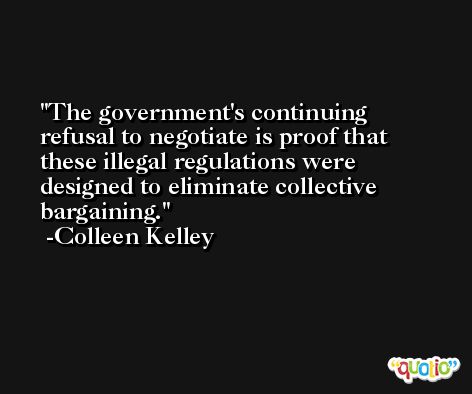 The government's continuing refusal to negotiate is proof that these illegal regulations were designed to eliminate collective bargaining. -Colleen Kelley