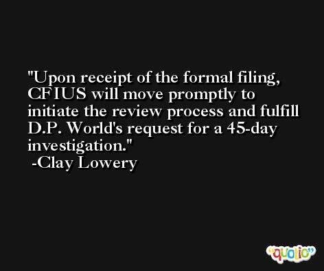 Upon receipt of the formal filing, CFIUS will move promptly to initiate the review process and fulfill D.P. World's request for a 45-day investigation. -Clay Lowery
