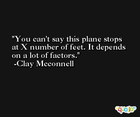 You can't say this plane stops at X number of feet. It depends on a lot of factors. -Clay Mcconnell