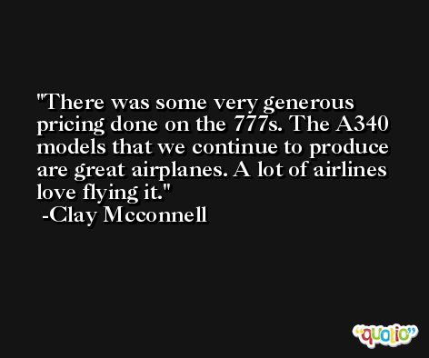 There was some very generous pricing done on the 777s. The A340 models that we continue to produce are great airplanes. A lot of airlines love flying it. -Clay Mcconnell
