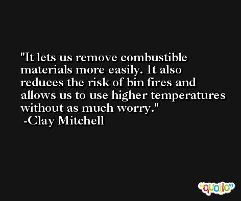 It lets us remove combustible materials more easily. It also reduces the risk of bin fires and allows us to use higher temperatures without as much worry. -Clay Mitchell