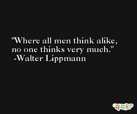 Where all men think alike, no one thinks very much. -Walter Lippmann