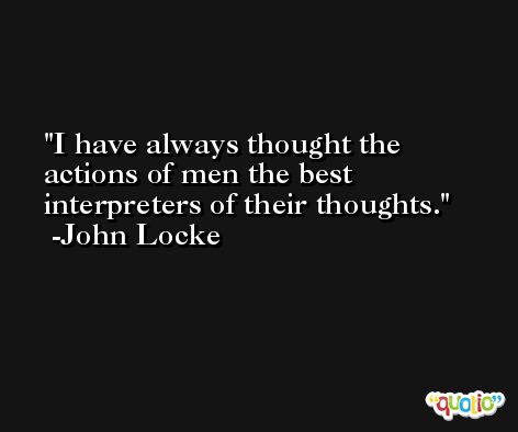 I have always thought the actions of men the best interpreters of their thoughts. -John Locke