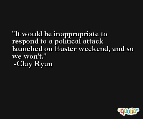 It would be inappropriate to respond to a political attack launched on Easter weekend, and so we won't. -Clay Ryan