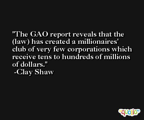 The GAO report reveals that the (law) has created a millionaires' club of very few corporations which receive tens to hundreds of millions of dollars. -Clay Shaw