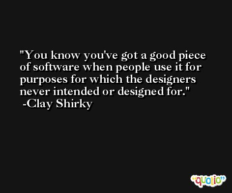You know you've got a good piece of software when people use it for purposes for which the designers never intended or designed for. -Clay Shirky