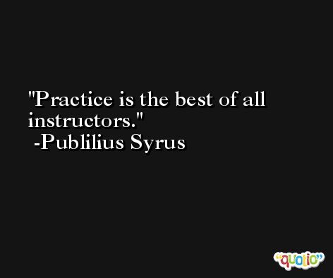 Practice is the best of all instructors. -Publilius Syrus