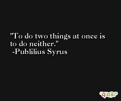 To do two things at once is to do neither. -Publilius Syrus