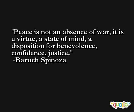 Peace is not an absence of war, it is a virtue, a state of mind, a disposition for benevolence, confidence, justice. -Baruch Spinoza