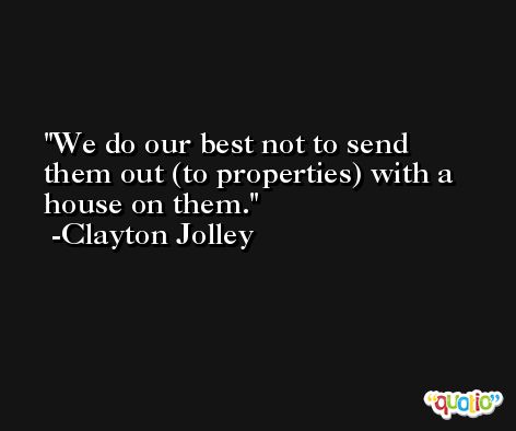 We do our best not to send them out (to properties) with a house on them. -Clayton Jolley