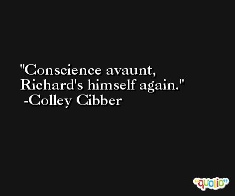 Conscience avaunt, Richard's himself again. -Colley Cibber