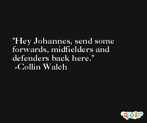 Hey Johannes, send some forwards, midfielders and defenders back here. -Collin Walch