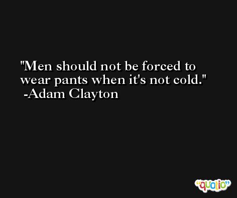 Men should not be forced to wear pants when it's not cold. -Adam Clayton