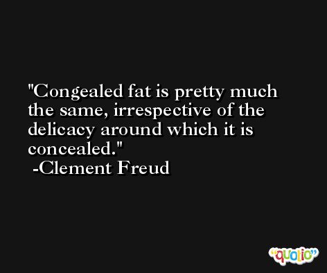 Congealed fat is pretty much the same, irrespective of the delicacy around which it is concealed. -Clement Freud