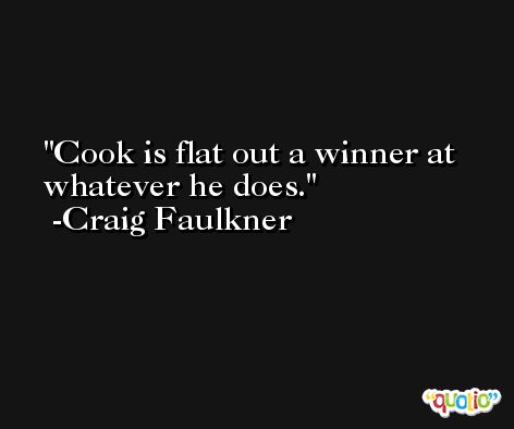 Cook is flat out a winner at whatever he does. -Craig Faulkner