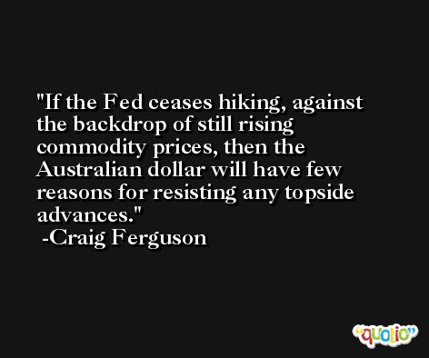 If the Fed ceases hiking, against the backdrop of still rising commodity prices, then the Australian dollar will have few reasons for resisting any topside advances. -Craig Ferguson