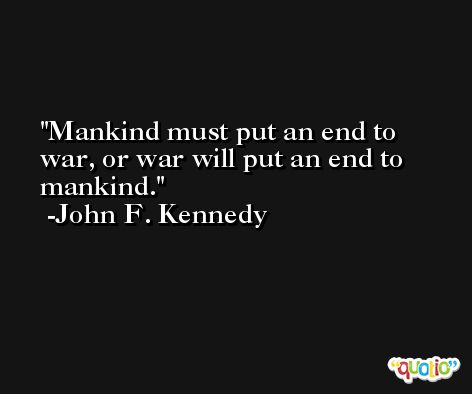 Mankind must put an end to war, or war will put an end to mankind. -John F. Kennedy