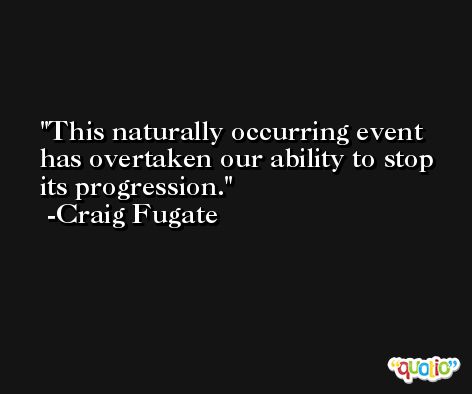 This naturally occurring event has overtaken our ability to stop its progression. -Craig Fugate