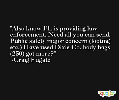 Also know FL is providing law enforcement. Need all you can send. Public safety major concern (looting etc.) Have used Dixie Co. body bags (250) got more? -Craig Fugate
