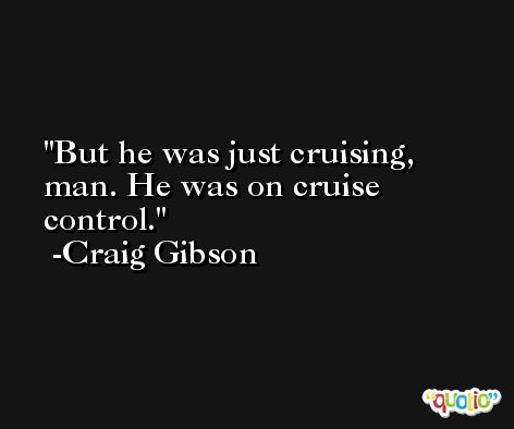 But he was just cruising, man. He was on cruise control. -Craig Gibson
