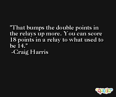That bumps the double points in the relays up more. You can score 18 points in a relay to what used to be 14. -Craig Harris