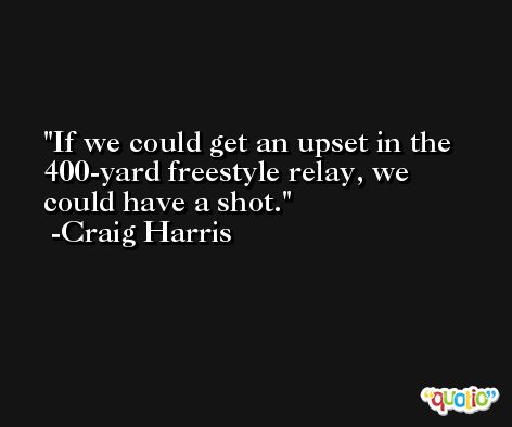If we could get an upset in the 400-yard freestyle relay, we could have a shot. -Craig Harris