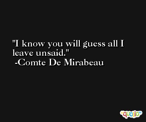 I know you will guess all I leave unsaid. -Comte De Mirabeau