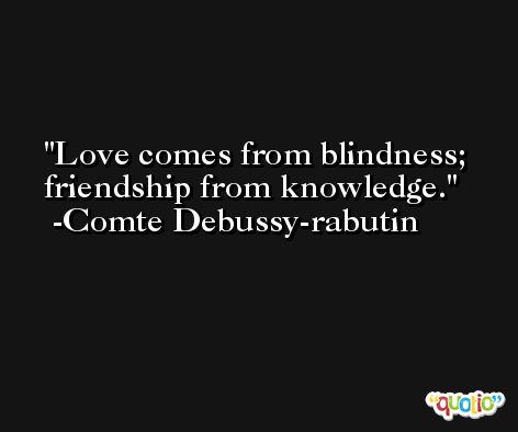 Love comes from blindness; friendship from knowledge. -Comte Debussy-rabutin