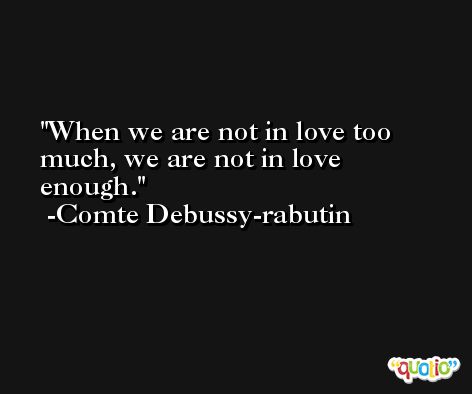 When we are not in love too much, we are not in love enough. -Comte Debussy-rabutin